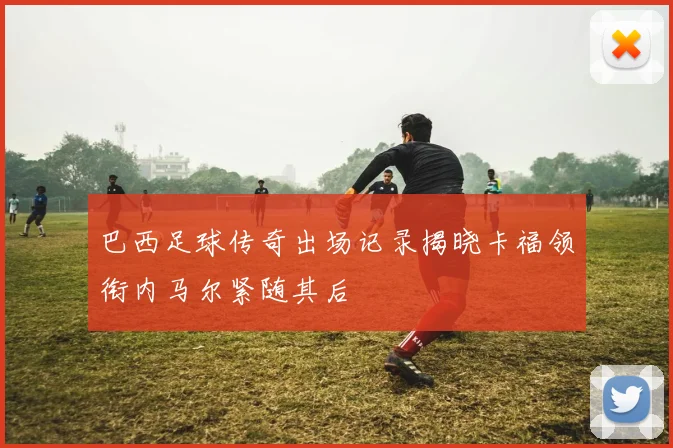 巴西足球传奇出场记录揭晓卡福领衔内马尔紧随其后