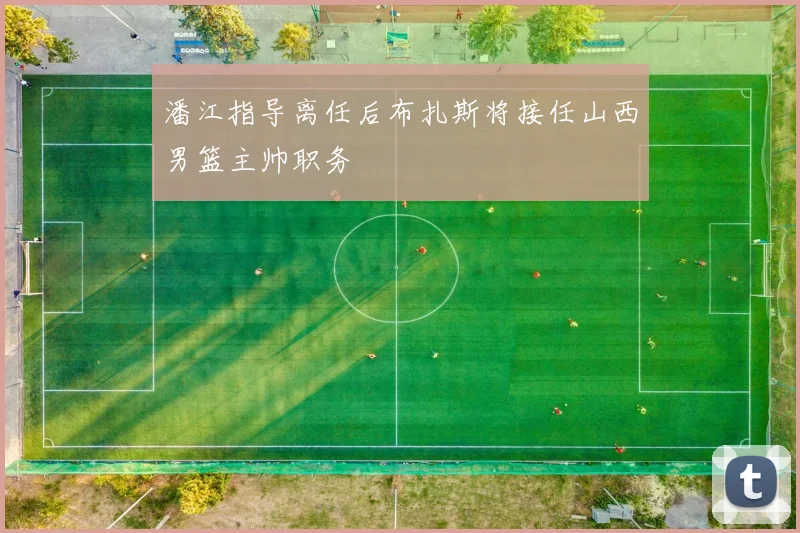 潘江指导离任后布扎斯将接任山西男篮主帅职务