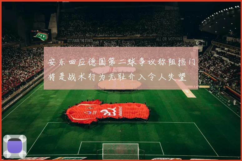 安东回应德国第二球争议称阻挡门将是战术行为无耻介入令人失望