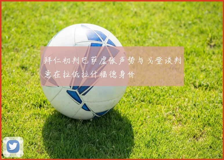 拜仁初判巴萨虚张声势与戈登谈判意在拉低拉什福德身价