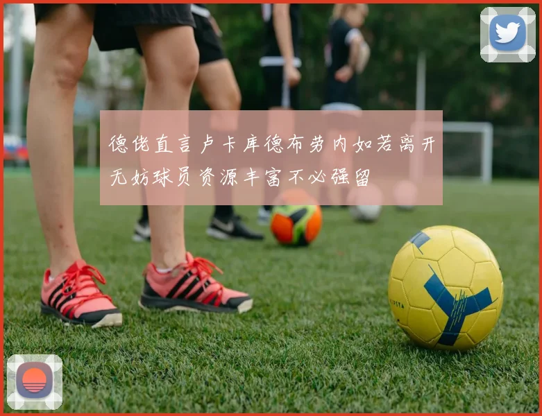 德佬直言卢卡库德布劳内如若离开无妨球员资源丰富不必强留