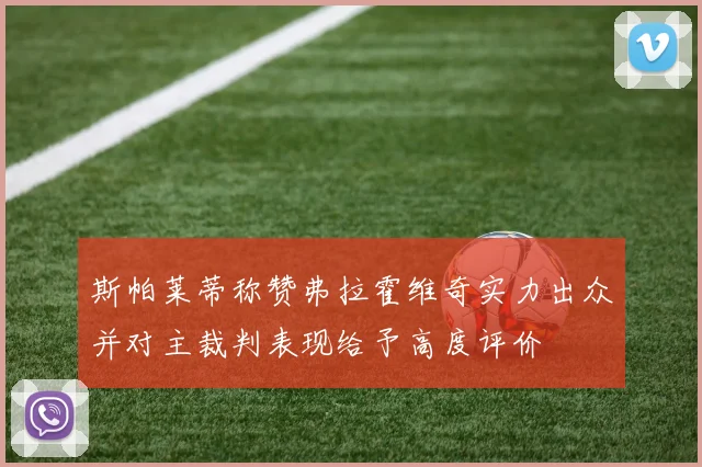 斯帕莱蒂称赞弗拉霍维奇实力出众并对主裁判表现给予高度评价