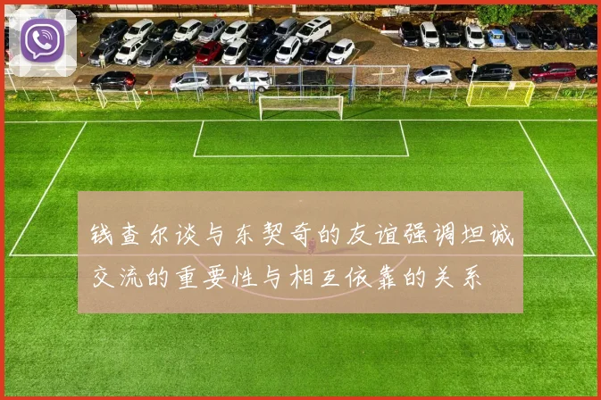 钱查尔谈与东契奇的友谊强调坦诚交流的重要性与相互依靠的关系