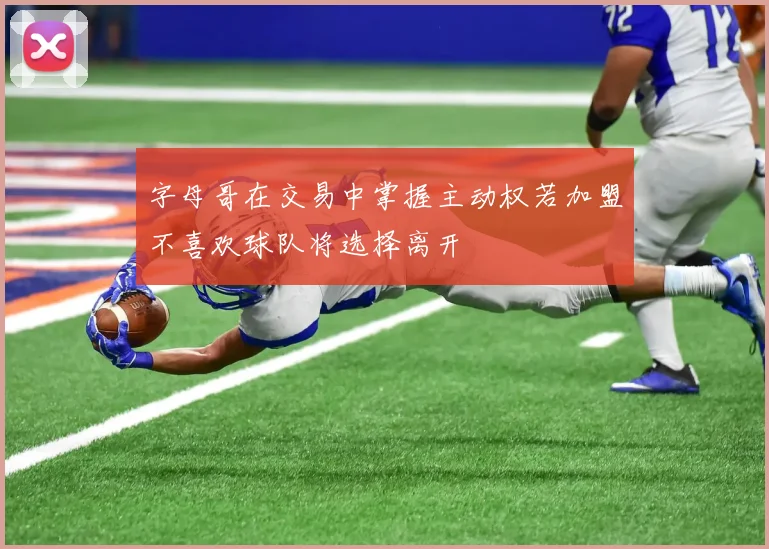 字母哥在交易中掌握主动权若加盟不喜欢球队将选择离开