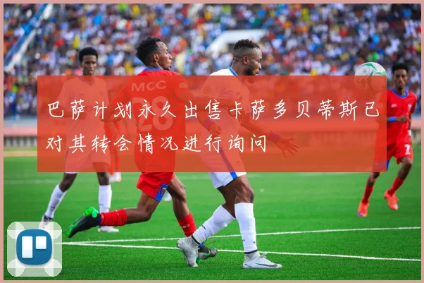 巴萨计划永久出售卡萨多贝蒂斯已对其转会情况进行询问