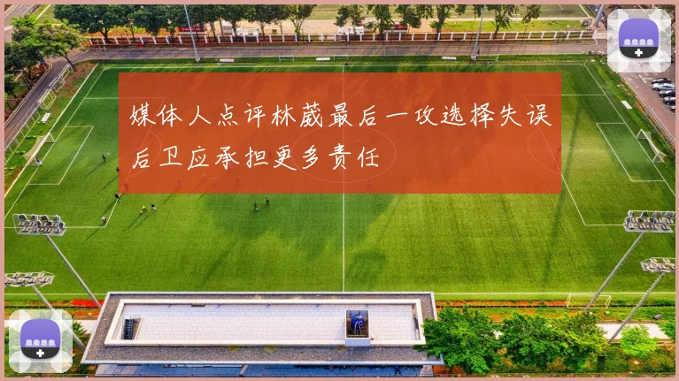 媒体人点评林葳最后一攻选择失误后卫应承担更多责任