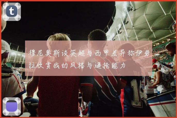 穆尼奥斯谈英超与西甲差异称伊劳拉欣赏我的风格与逼抢能力