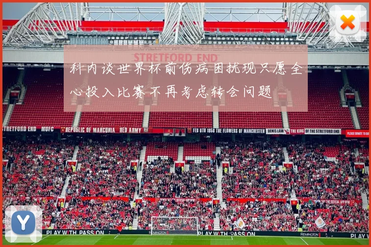 科内谈世界杯前伤病困扰现只愿全心投入比赛不再考虑转会问题