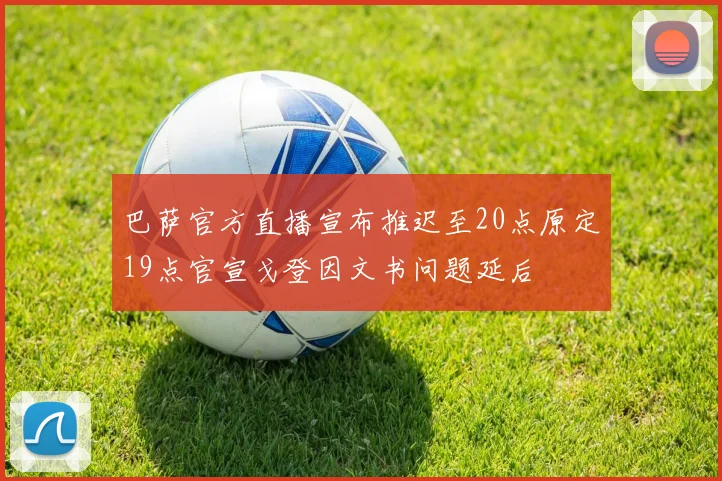 巴萨官方直播宣布推迟至20点原定19点官宣戈登因文书问题延后