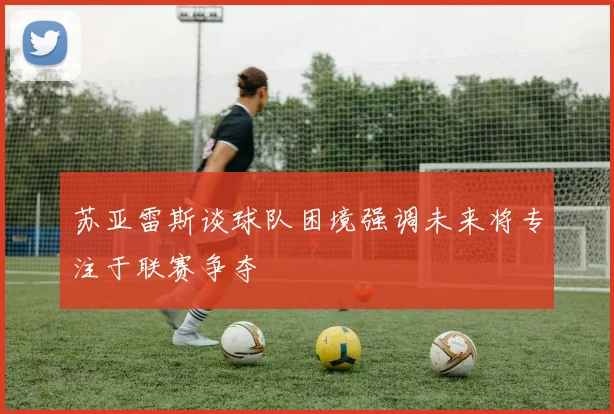 苏亚雷斯谈球队困境强调未来将专注于联赛争夺