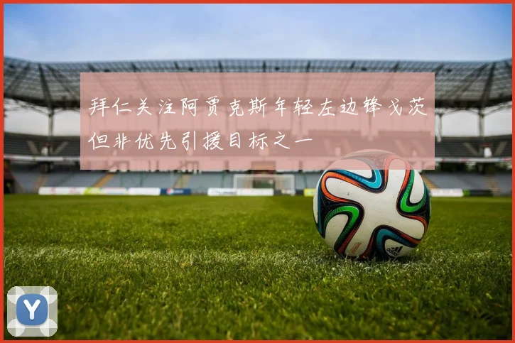 拜仁关注阿贾克斯年轻左边锋戈茨但非优先引援目标之一