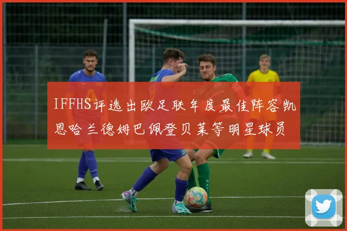 IFFHS评选出欧足联年度最佳阵容凯恩哈兰德姆巴佩登贝莱等明星球员入选
