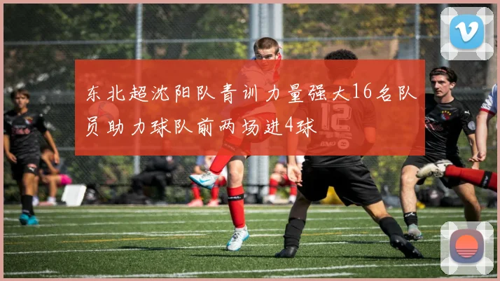 东北超沈阳队青训力量强大16名队员助力球队前两场进4球
