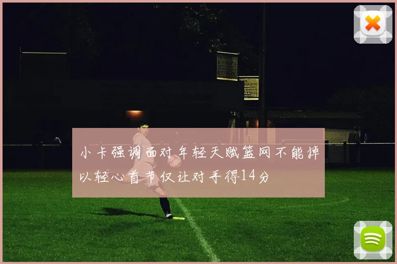 小卡强调面对年轻天赋篮网不能掉以轻心首节仅让对手得14分