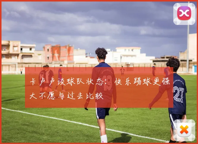 卡卢卢谈球队状态：快乐踢球更强大不愿与过去比较