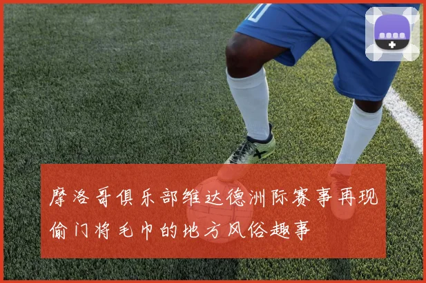 摩洛哥俱乐部维达德洲际赛事再现偷门将毛巾的地方风俗趣事
