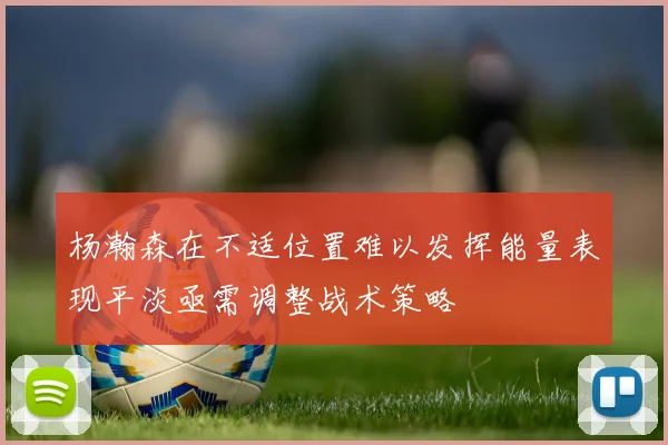 杨瀚森在不适位置难以发挥能量表现平淡亟需调整战术策略