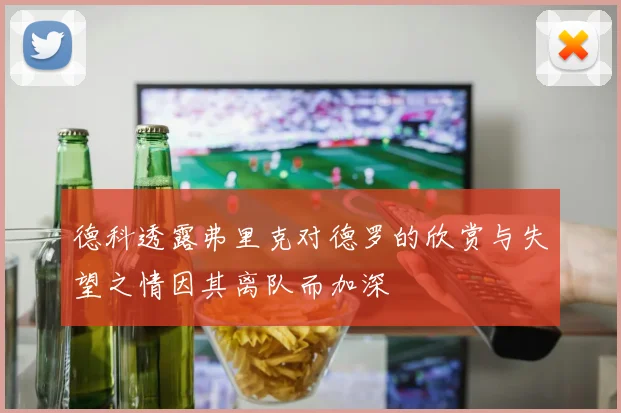 德科透露弗里克对德罗的欣赏与失望之情因其离队而加深