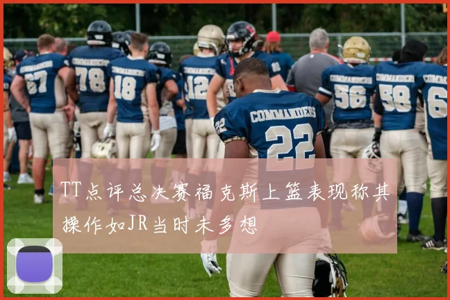 TT点评总决赛福克斯上篮表现称其操作如JR当时未多想