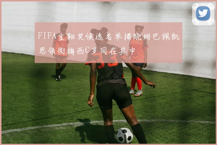 FIFA金靴奖候选名单揭晓姆巴佩凯恩领衔梅西C罗同在其中