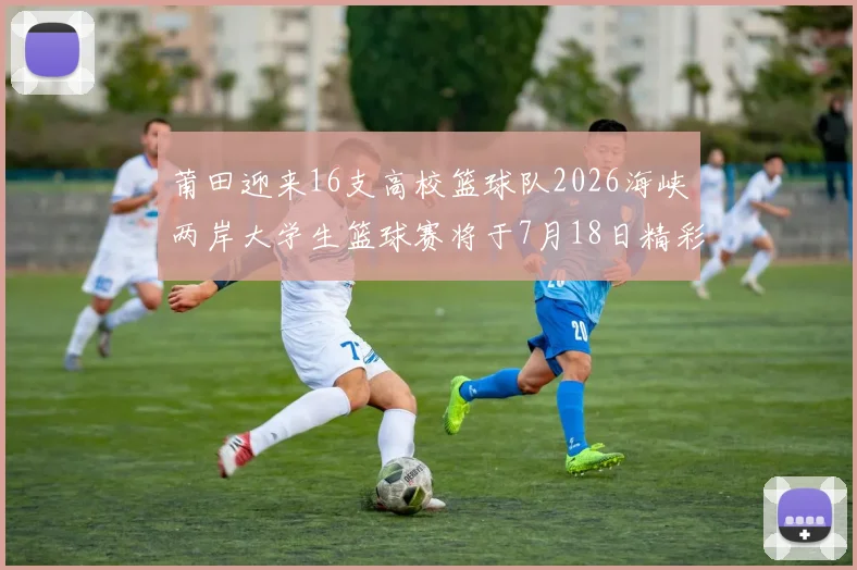 莆田迎来16支高校篮球队2026海峡两岸大学生篮球赛将于7月18日精彩开幕