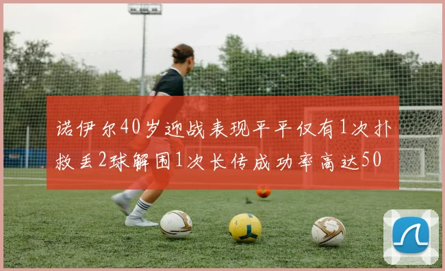 诺伊尔40岁迎战表现平平仅有1次扑救丢2球解围1次长传成功率高达50