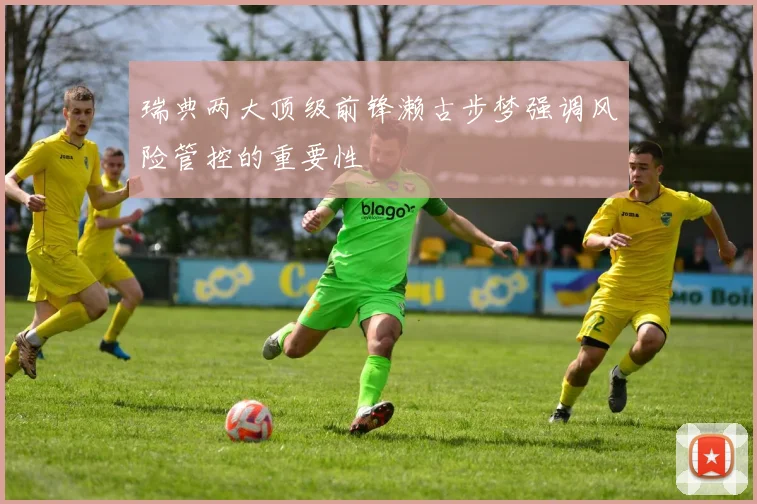 瑞典两大顶级前锋濑古步梦强调风险管控的重要性