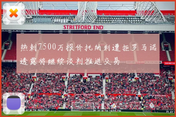 热刺7500万报价托纳利遭拒罗马诺透露将继续谈判推进交易