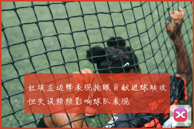 杜埃左边锋表现抢眼贡献进球助攻但失误频频影响球队表现