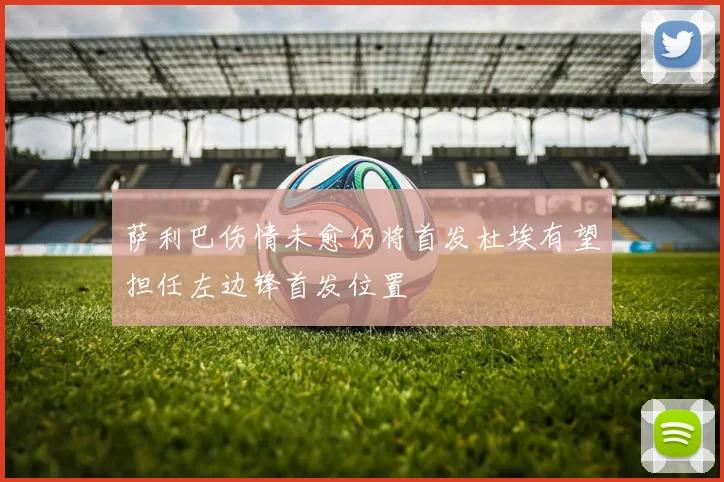 萨利巴伤情未愈仍将首发杜埃有望担任左边锋首发位置