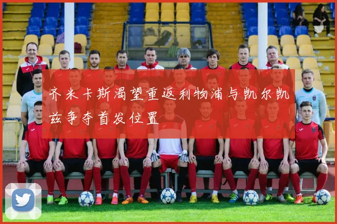 齐米卡斯渴望重返利物浦与凯尔凯兹争夺首发位置