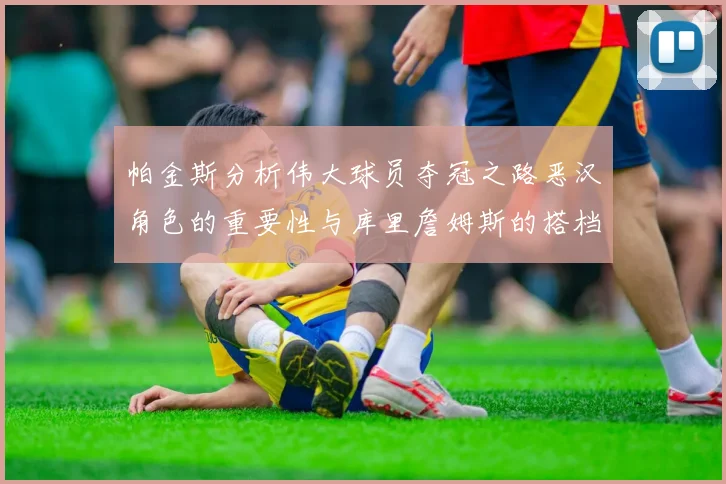 帕金斯分析伟大球员夺冠之路恶汉角色的重要性与库里詹姆斯的搭档关系