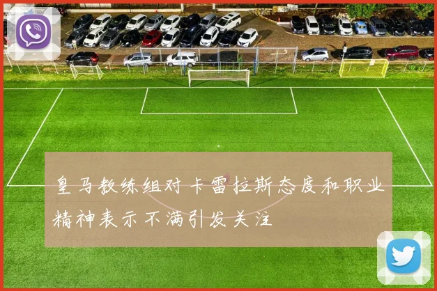 皇马教练组对卡雷拉斯态度和职业精神表示不满引发关注